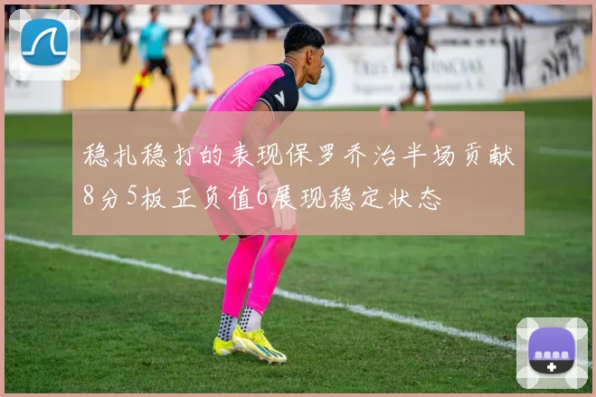 稳扎稳打的表现保罗乔治半场贡献8分5板正负值6展现稳定状态