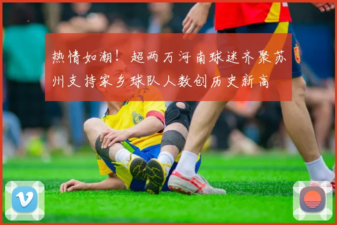 热情如潮！超两万河南球迷齐聚苏州支持家乡球队人数创历史新高