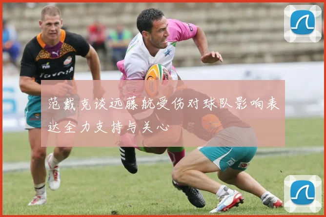 范戴克谈远藤航受伤对球队影响表达全力支持与关心