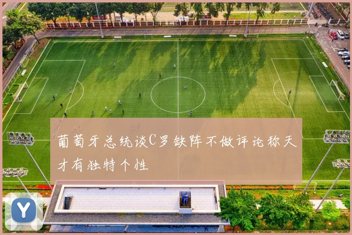 葡萄牙总统谈C罗缺阵不做评论称天才有独特个性
