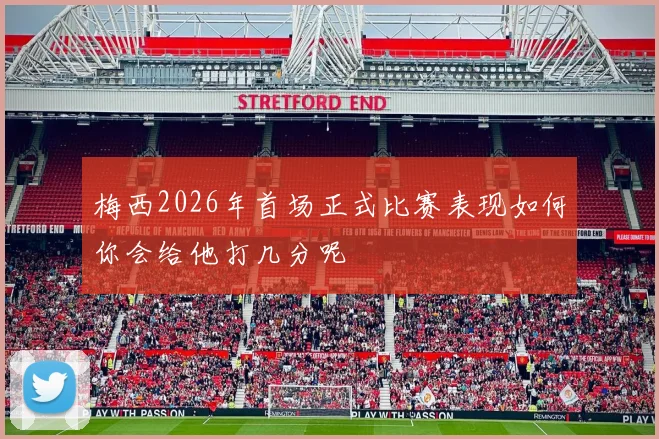 梅西2026年首场正式比赛表现如何你会给他打几分呢