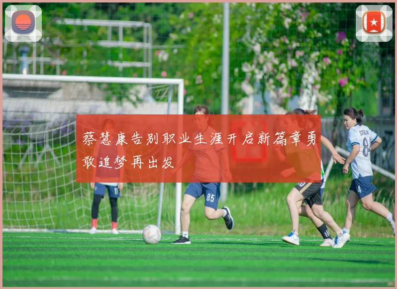 蔡慧康告别职业生涯开启新篇章勇敢追梦再出发