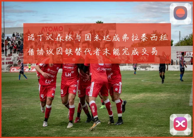 诺丁汉森林与国米达成弗拉泰西租借协议因缺替代者未能完成交易