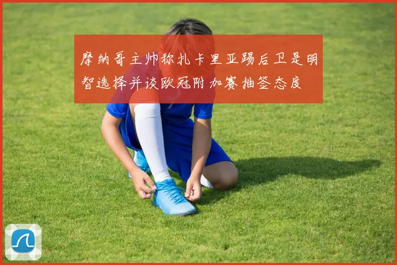 摩纳哥主帅称扎卡里亚踢后卫是明智选择并谈欧冠附加赛抽签态度