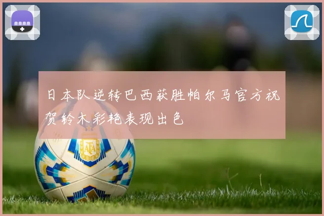 日本队逆转巴西获胜帕尔马官方祝贺铃木彩艳表现出色